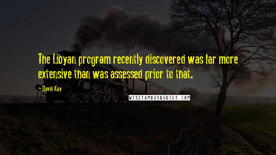 David Kay Quotes: The Libyan program recently discovered was far more extensive than was assessed prior to that.