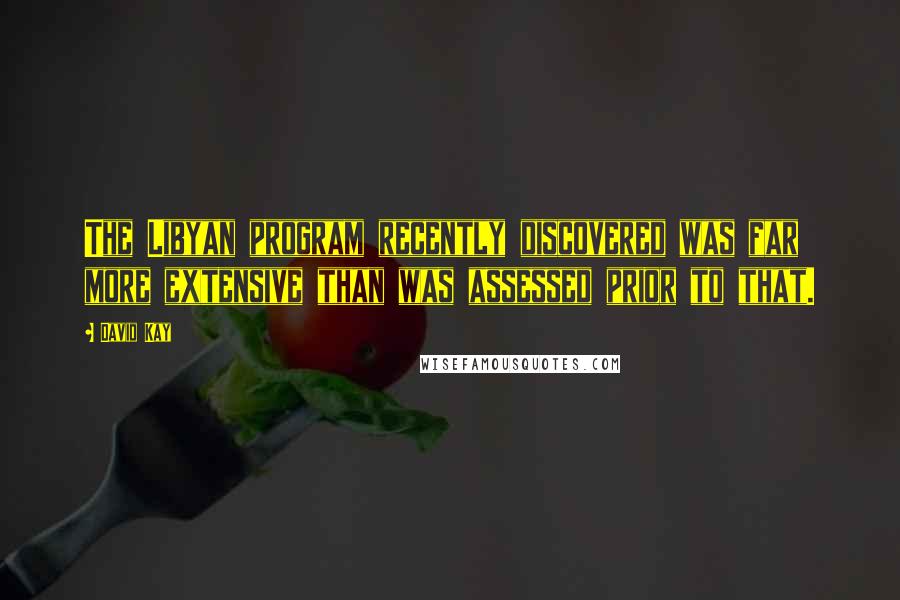 David Kay Quotes: The Libyan program recently discovered was far more extensive than was assessed prior to that.