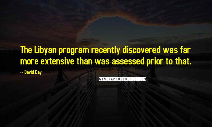 David Kay Quotes: The Libyan program recently discovered was far more extensive than was assessed prior to that.