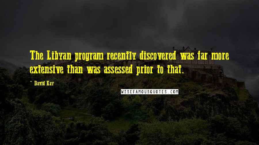 David Kay Quotes: The Libyan program recently discovered was far more extensive than was assessed prior to that.