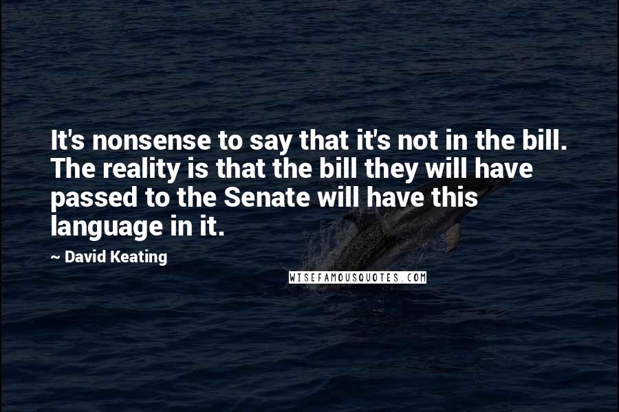 David Keating Quotes: It's nonsense to say that it's not in the bill. The reality is that the bill they will have passed to the Senate will have this language in it.