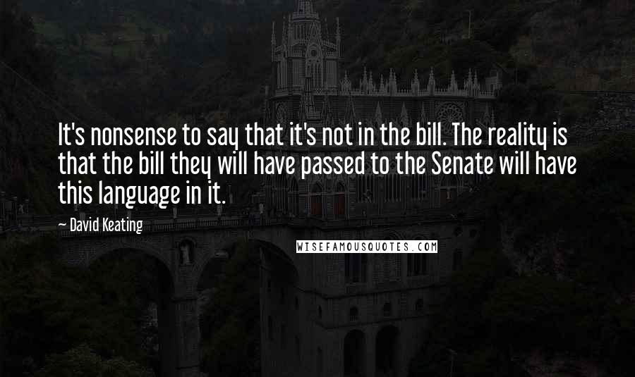 David Keating Quotes: It's nonsense to say that it's not in the bill. The reality is that the bill they will have passed to the Senate will have this language in it.