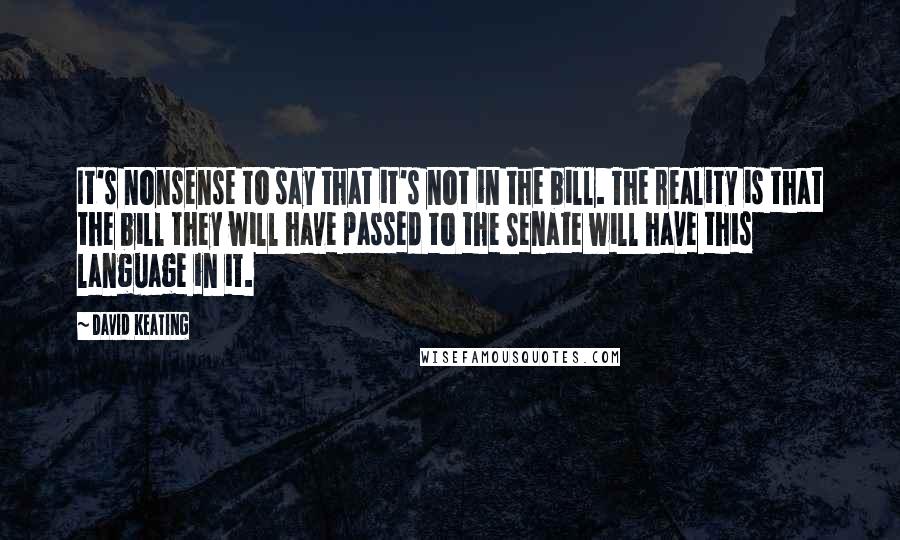 David Keating Quotes: It's nonsense to say that it's not in the bill. The reality is that the bill they will have passed to the Senate will have this language in it.