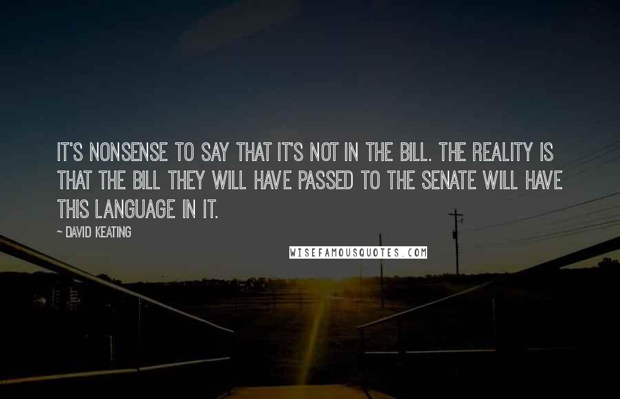 David Keating Quotes: It's nonsense to say that it's not in the bill. The reality is that the bill they will have passed to the Senate will have this language in it.