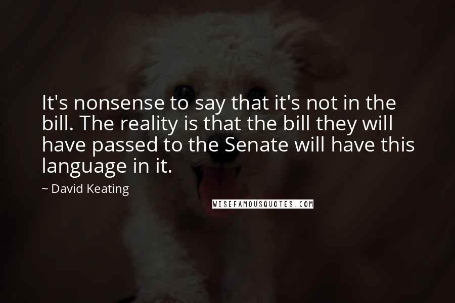 David Keating Quotes: It's nonsense to say that it's not in the bill. The reality is that the bill they will have passed to the Senate will have this language in it.