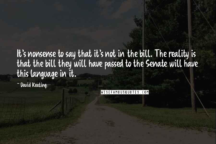 David Keating Quotes: It's nonsense to say that it's not in the bill. The reality is that the bill they will have passed to the Senate will have this language in it.