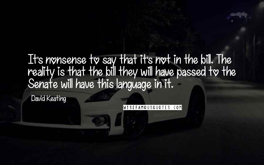 David Keating Quotes: It's nonsense to say that it's not in the bill. The reality is that the bill they will have passed to the Senate will have this language in it.