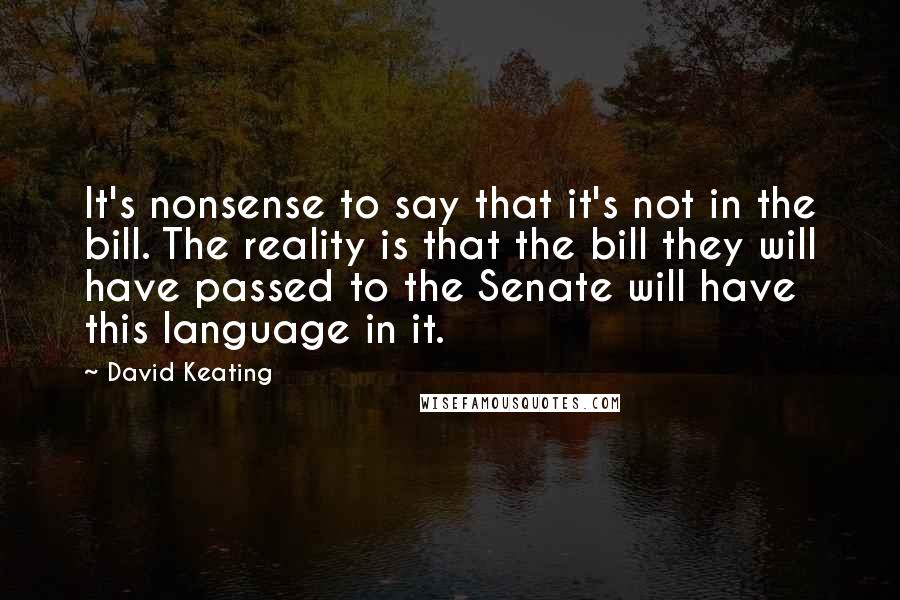 David Keating Quotes: It's nonsense to say that it's not in the bill. The reality is that the bill they will have passed to the Senate will have this language in it.