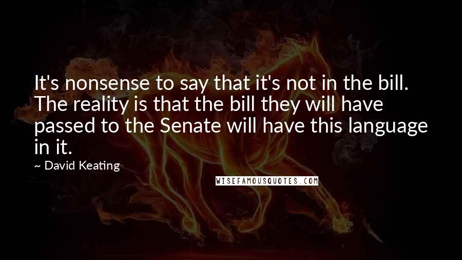 David Keating Quotes: It's nonsense to say that it's not in the bill. The reality is that the bill they will have passed to the Senate will have this language in it.