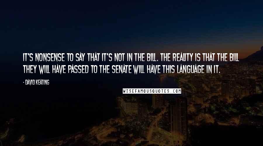 David Keating Quotes: It's nonsense to say that it's not in the bill. The reality is that the bill they will have passed to the Senate will have this language in it.