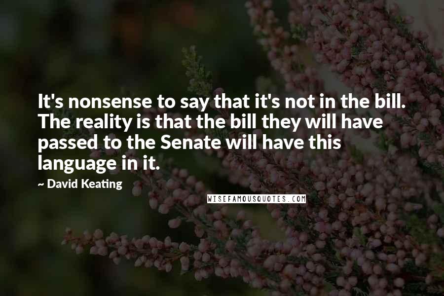 David Keating Quotes: It's nonsense to say that it's not in the bill. The reality is that the bill they will have passed to the Senate will have this language in it.