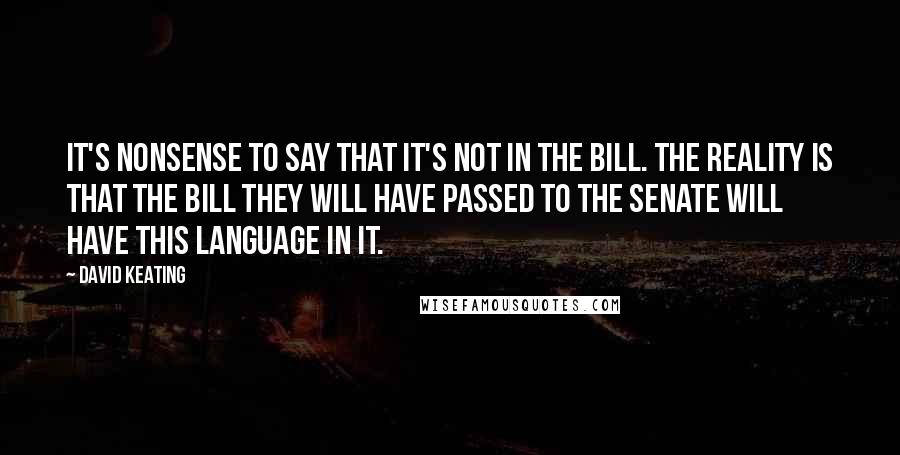 David Keating Quotes: It's nonsense to say that it's not in the bill. The reality is that the bill they will have passed to the Senate will have this language in it.