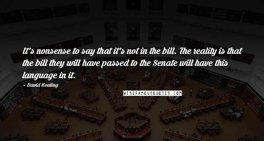 David Keating Quotes: It's nonsense to say that it's not in the bill. The reality is that the bill they will have passed to the Senate will have this language in it.