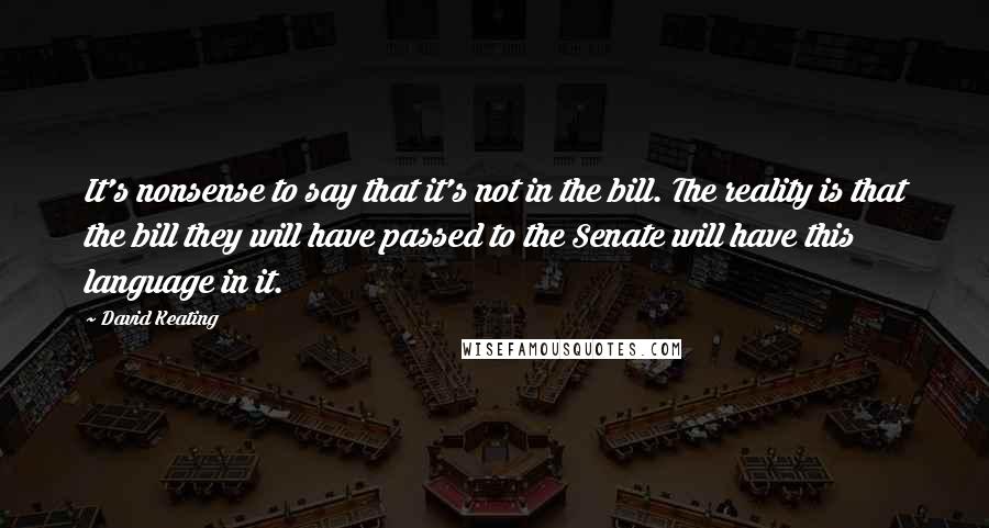 David Keating Quotes: It's nonsense to say that it's not in the bill. The reality is that the bill they will have passed to the Senate will have this language in it.