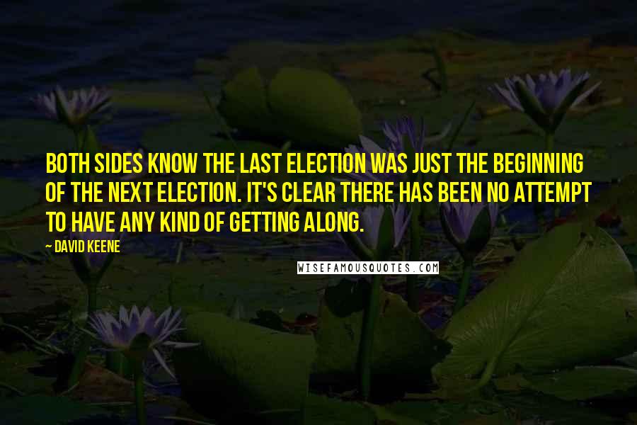 David Keene Quotes: Both sides know the last election was just the beginning of the next election. It's clear there has been no attempt to have any kind of getting along.