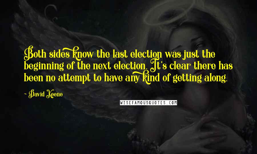 David Keene Quotes: Both sides know the last election was just the beginning of the next election. It's clear there has been no attempt to have any kind of getting along.