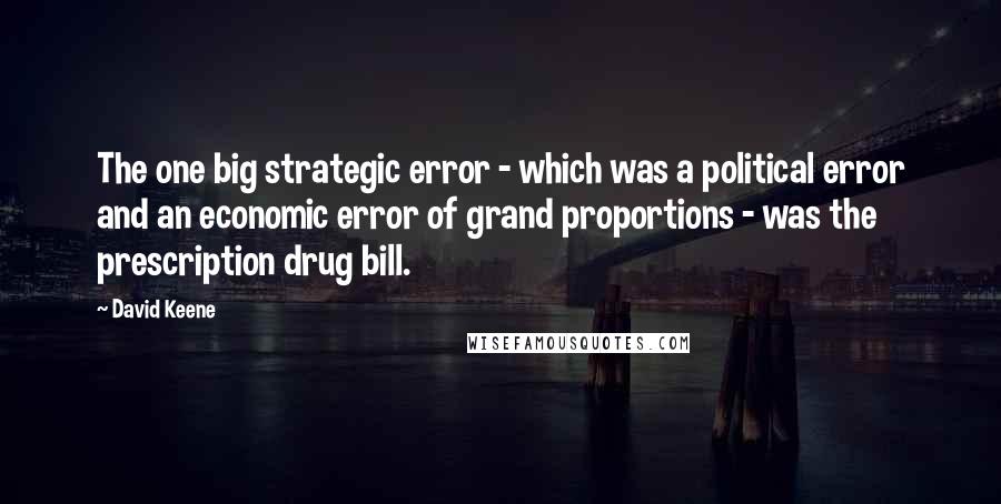 David Keene Quotes: The one big strategic error - which was a political error and an economic error of grand proportions - was the prescription drug bill.