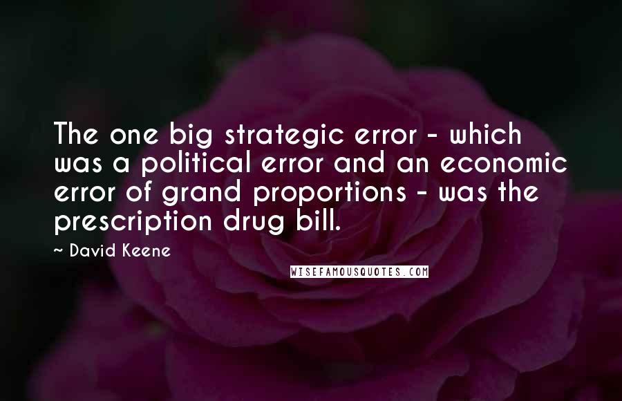 David Keene Quotes: The one big strategic error - which was a political error and an economic error of grand proportions - was the prescription drug bill.