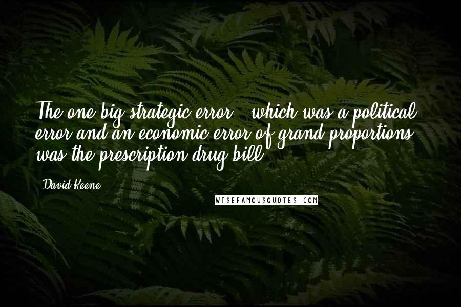 David Keene Quotes: The one big strategic error - which was a political error and an economic error of grand proportions - was the prescription drug bill.