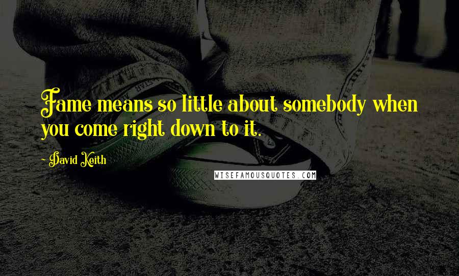 David Keith Quotes: Fame means so little about somebody when you come right down to it.