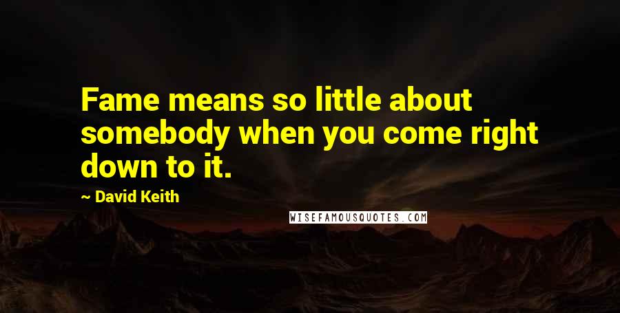 David Keith Quotes: Fame means so little about somebody when you come right down to it.