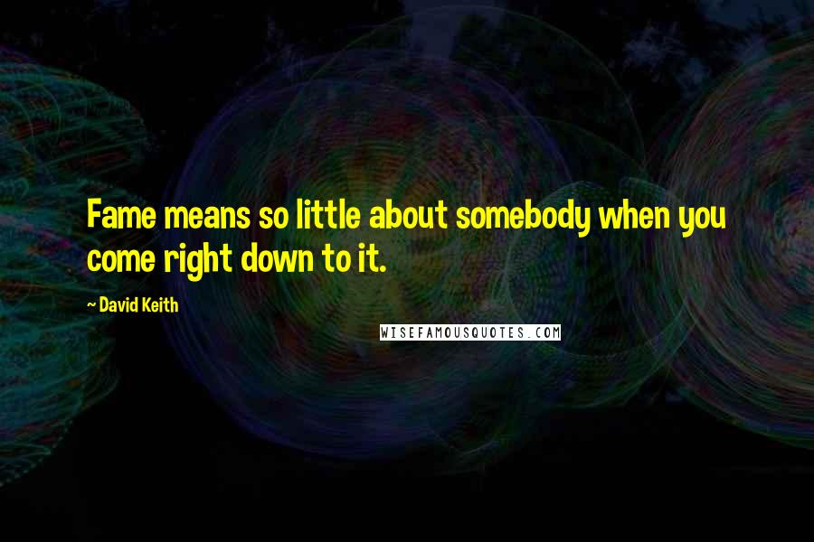 David Keith Quotes: Fame means so little about somebody when you come right down to it.