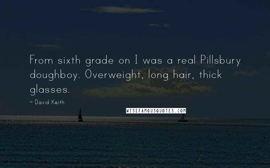 David Keith Quotes: From sixth grade on I was a real Pillsbury doughboy. Overweight, long hair, thick glasses.