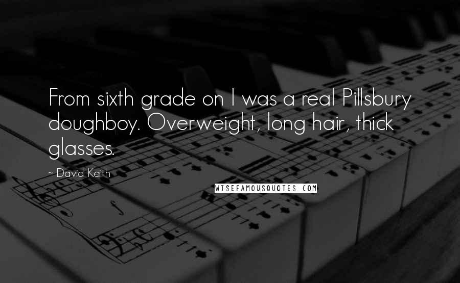 David Keith Quotes: From sixth grade on I was a real Pillsbury doughboy. Overweight, long hair, thick glasses.