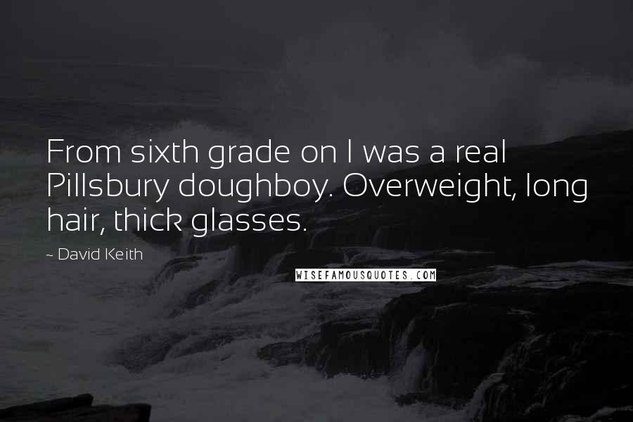 David Keith Quotes: From sixth grade on I was a real Pillsbury doughboy. Overweight, long hair, thick glasses.