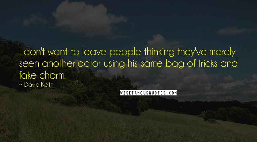 David Keith Quotes: I don't want to leave people thinking they've merely seen another actor using his same bag of tricks and fake charm.