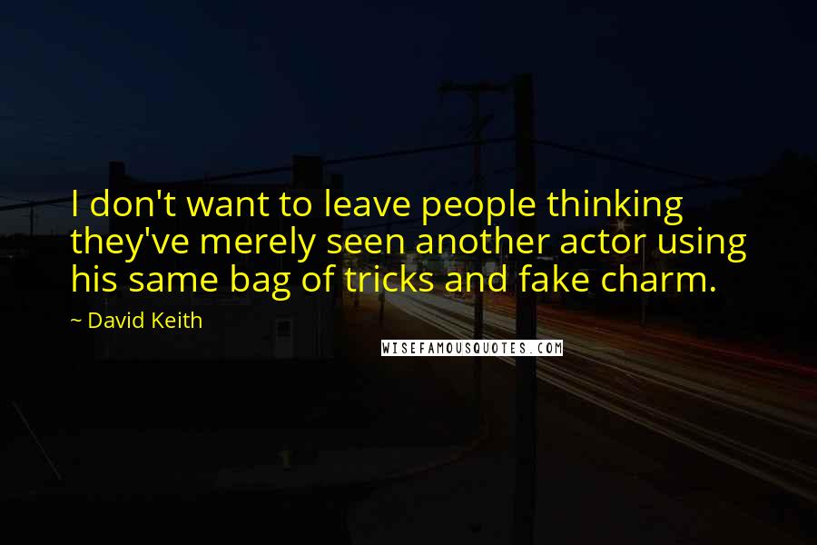 David Keith Quotes: I don't want to leave people thinking they've merely seen another actor using his same bag of tricks and fake charm.