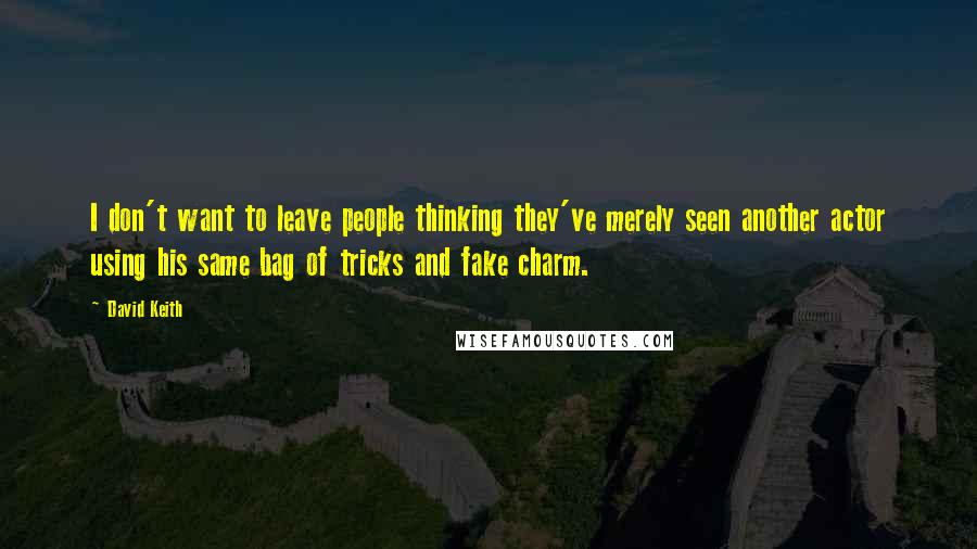 David Keith Quotes: I don't want to leave people thinking they've merely seen another actor using his same bag of tricks and fake charm.