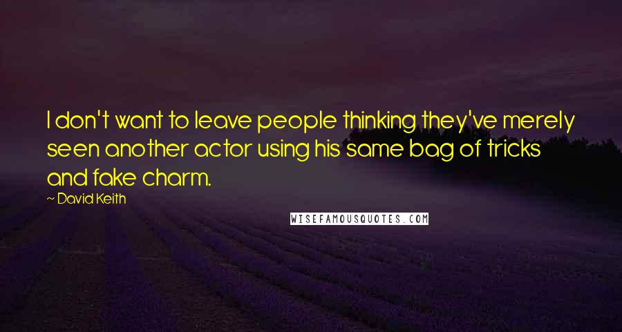 David Keith Quotes: I don't want to leave people thinking they've merely seen another actor using his same bag of tricks and fake charm.