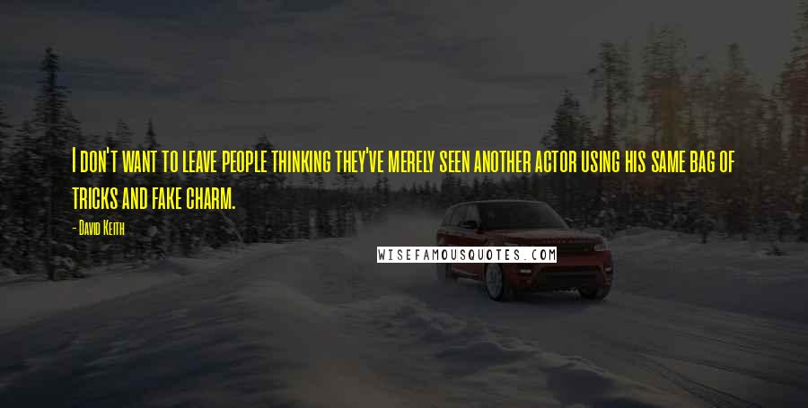 David Keith Quotes: I don't want to leave people thinking they've merely seen another actor using his same bag of tricks and fake charm.
