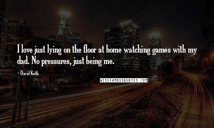 David Keith Quotes: I love just lying on the floor at home watching games with my dad. No pressures, just being me.