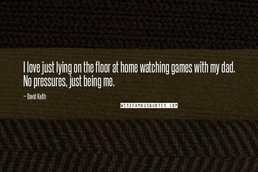 David Keith Quotes: I love just lying on the floor at home watching games with my dad. No pressures, just being me.