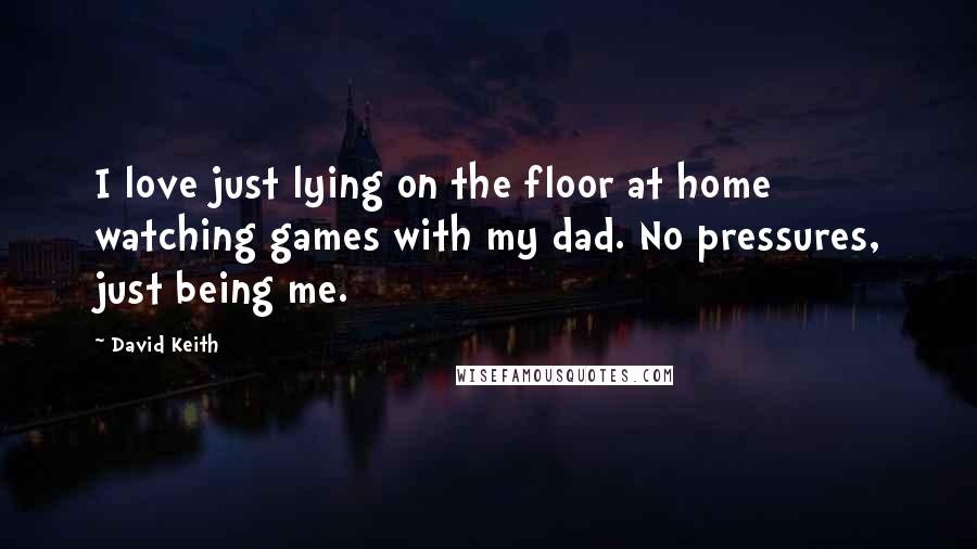 David Keith Quotes: I love just lying on the floor at home watching games with my dad. No pressures, just being me.