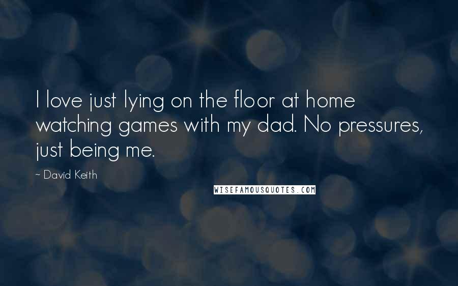 David Keith Quotes: I love just lying on the floor at home watching games with my dad. No pressures, just being me.