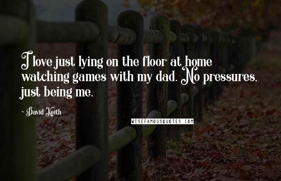 David Keith Quotes: I love just lying on the floor at home watching games with my dad. No pressures, just being me.