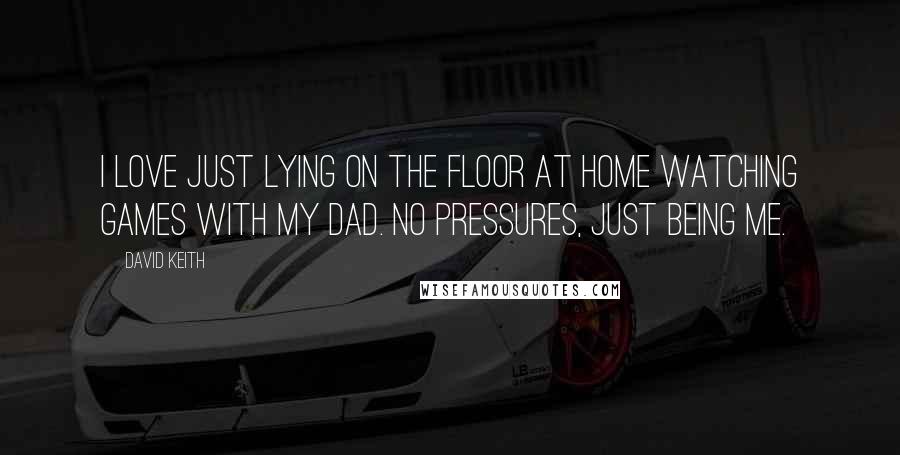 David Keith Quotes: I love just lying on the floor at home watching games with my dad. No pressures, just being me.