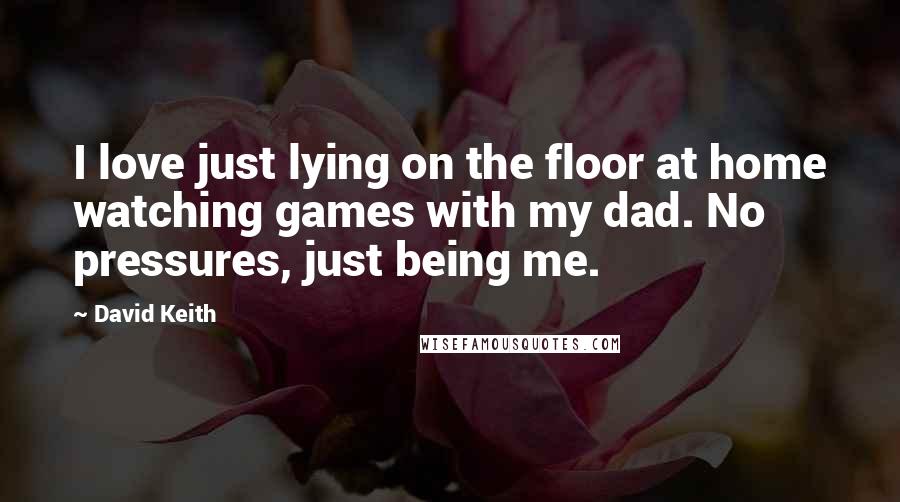 David Keith Quotes: I love just lying on the floor at home watching games with my dad. No pressures, just being me.