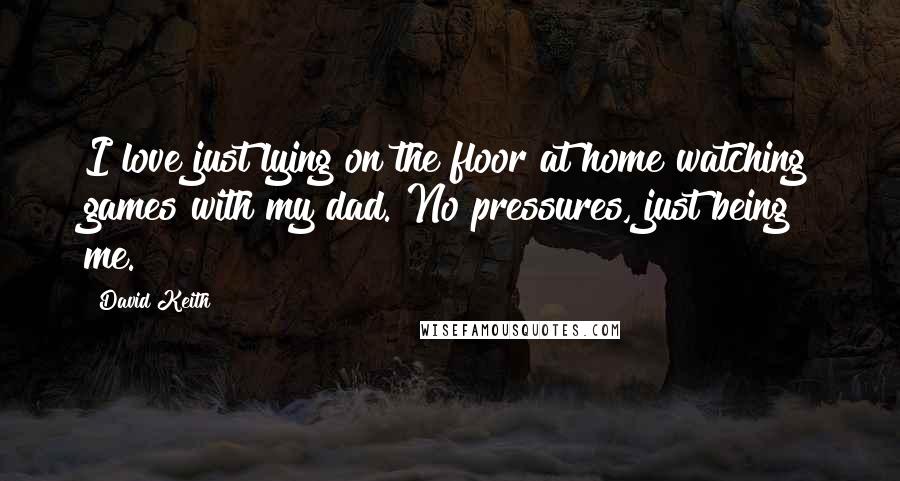 David Keith Quotes: I love just lying on the floor at home watching games with my dad. No pressures, just being me.