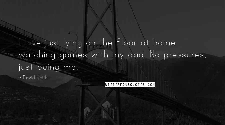 David Keith Quotes: I love just lying on the floor at home watching games with my dad. No pressures, just being me.