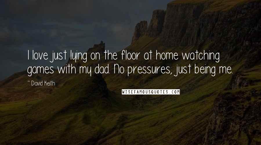 David Keith Quotes: I love just lying on the floor at home watching games with my dad. No pressures, just being me.