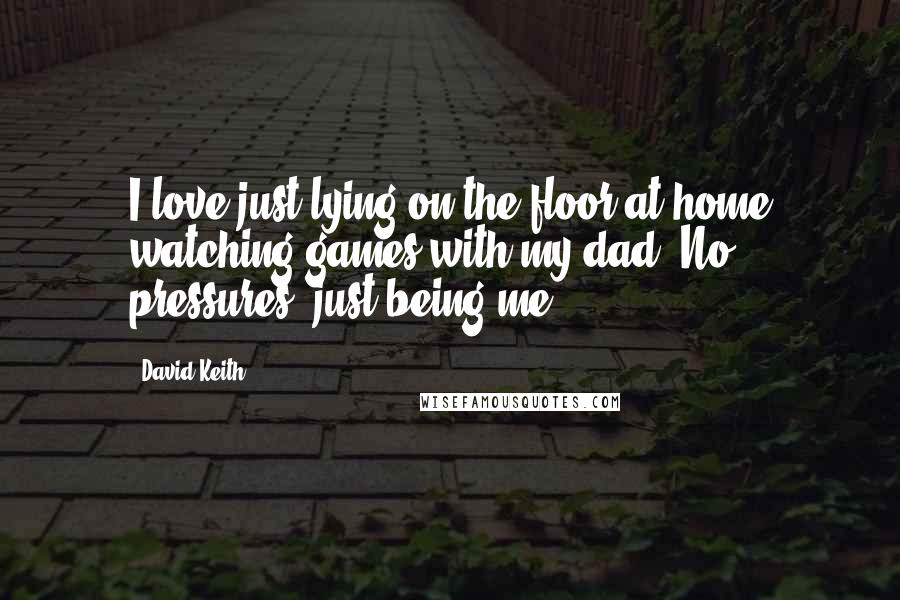 David Keith Quotes: I love just lying on the floor at home watching games with my dad. No pressures, just being me.