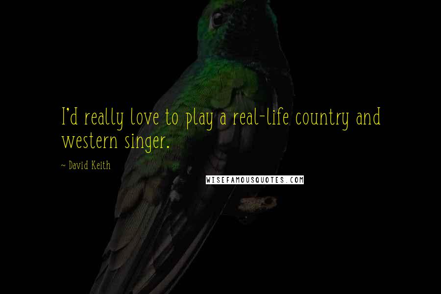 David Keith Quotes: I'd really love to play a real-life country and western singer.