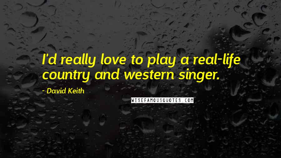 David Keith Quotes: I'd really love to play a real-life country and western singer.