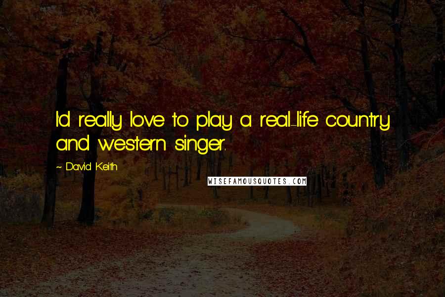 David Keith Quotes: I'd really love to play a real-life country and western singer.