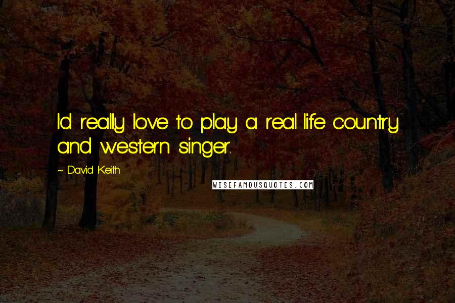 David Keith Quotes: I'd really love to play a real-life country and western singer.