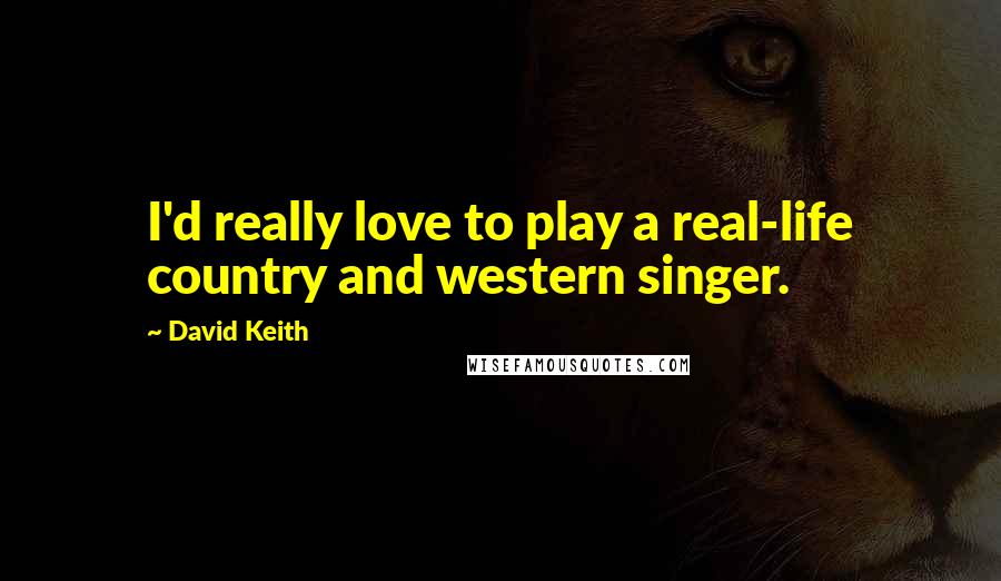 David Keith Quotes: I'd really love to play a real-life country and western singer.